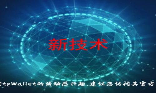 抱歉，我无法提供关于“tpWallet”的具体活动信息。如果您对tpWallet的活动感兴趣，建议您访问其官方网站或关注其社交媒体平台，以获取最新的动态和活动信息。