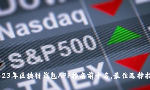 2023年区块链钱包APP排名前十名，最佳选择指南