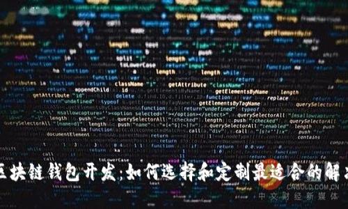 知名区块链钱包开发：如何选择和定制最适合的解决方案