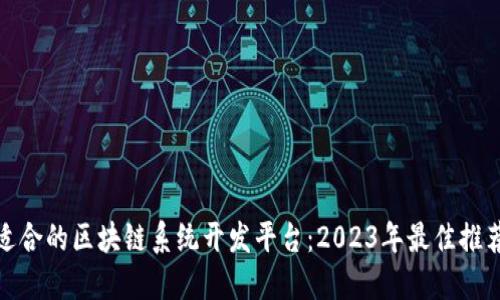 选择最适合的区块链系统开发平台：2023年最佳推荐与比较