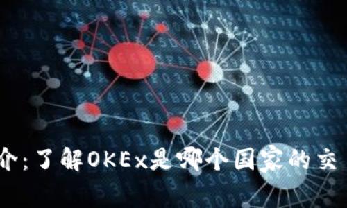 OKEx交易所简介:了解OKEx是哪个国家的交易平台及其特色