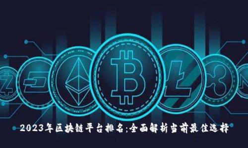 2023年区块链平台排名:全面解析当前最佳选择