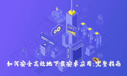 如何安全高效地下载安卓应用：完整指南